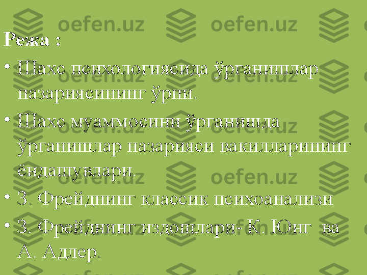 Режа  : 
•
Шахс психологиясида ўрганишлар 
назариясининг ўрни.
•
Шахс муаммосини ўрганишда 
ўрганишлар назарияси вакилларининг 
ёндашувлари. 
•
З. Фрейд нинг к ласси к  психоанализ и  
•
З. Фрейд нинг издошлари-  К. Юнг   ва   
А. Адлер .   