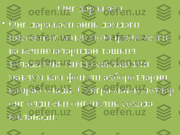 Онг даражаси
•
Онг даражаси аниқ дамдаги 
инсоннинг маълумотларини сезги 
ва кечинмаларидан ташкил 
топади.Онг мияда сақланувчи 
маълум кам фоизли ахборотларни 
қамраб олади. Сўнгра маълумотлар 
онг олди ёки онгсизлик соҳада 
юкланади. 