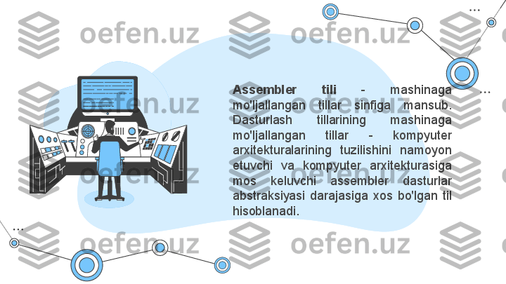 Assembler  tili  -  mashinaga 
mo'ljallangan  tillar  sinfiga  mansub. 
Dasturlash  tillarining  mashinaga 
mo'ljallangan  tillar  -  kompyuter 
arxitekturalarining   tuzilishini  n a moyon 
etuvchi  va  kompyuter  arxitekturasiga 
mos  keluvchi  assembler  dasturlar 
abstraksiyasi  darajasiga  xos  bo'lgan  til 
hisoblanadi. 