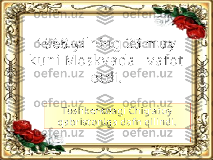 1968-y ilning 25-may  
k uni Mosk v ada   v afot  
et di.
Toshk ent dagi Chig‘at oy  
qabrist oniga dafn qilindi.   