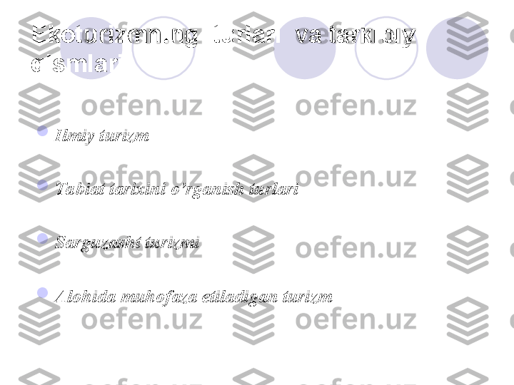 Ekoturizm ning  turlari  va tarkibiy 
qismlari  

Ilmiy turizm  

Tabiat tarixini o’rganish turlari  

Sarguzasht turizmi  

Alohida muhofaza etiladigan turizm  
       