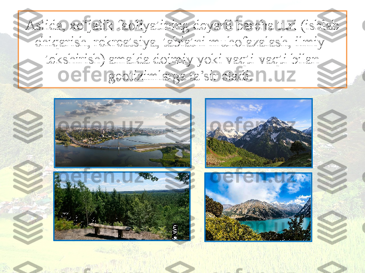 Aslida, xo‘jalik faoliyatining deyarli barcha turi (ishlab 
chiqarish, rekreatsiya, tabiatni muhofazalash, ilmiy-
tekshirish) amalda doimiy yoki vaqti-vaqti bilan 
geotizimlarga ta’sir etadi.  