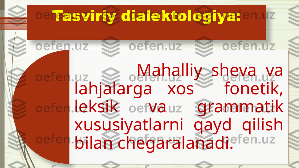 Tasviriy dialektologiya:
              Mahalliy  sheva  va 
lahjalarga  xos    fonetik, 
leksik  va  grammatik 
xususiyatlarni  qayd  qilish 
bilan chegaralanadi.                  