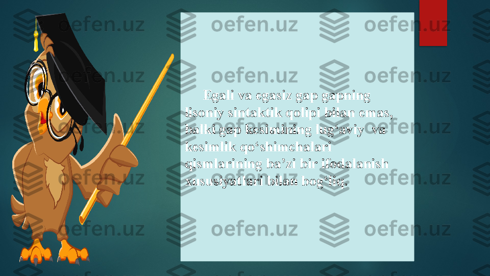       Egali va egasiz gap gapning 
lisoniy sintaktik qolipi bilan emas, 
balki gap kesimining lug‘aviy  va 
kesimlik qo‘shimchalari  
qismlarining ba’zi bir ifodalanish 
xususiyatlari bilan bog‘liq.   