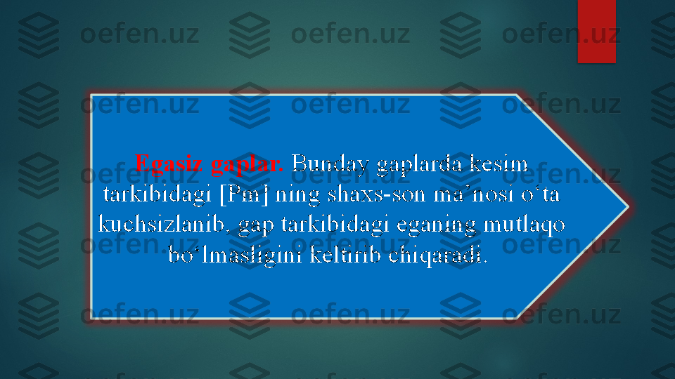 Egasiz gaplar.  Bunday gaplarda kesim 
tarkibidagi [Pm] ning shaxs-son ma’nosi o‘ta 
kuchsizlanib, gap tarkibidagi eganing mutlaqo 
bo‘lmasligini keltirib chiqaradi.    