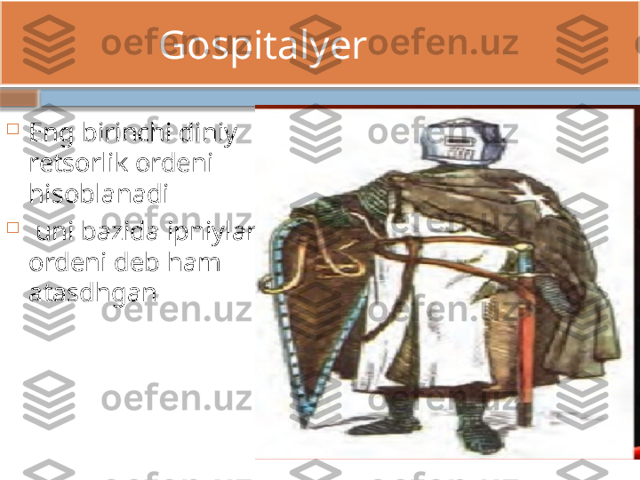                 Gospitalyer

Eng birinchi diniy 
retsorlik ordeni 
hisoblanadi

  uni bazida ipniylar 
ordeni deb ham 
atasdhgan     