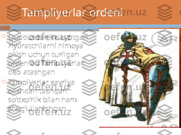         Tampliyerlar ordeni

Quddusdan kelayotgan 
ziyoratchilarni himoya 
qilish uchun tuzilgan 
orden bu Tampliyerlar 
deb atashgan

Tampiyerlar xayriya 
olishdan tashqari 
so’dxo’rlik bilan ham 
shug’ullanishgan     