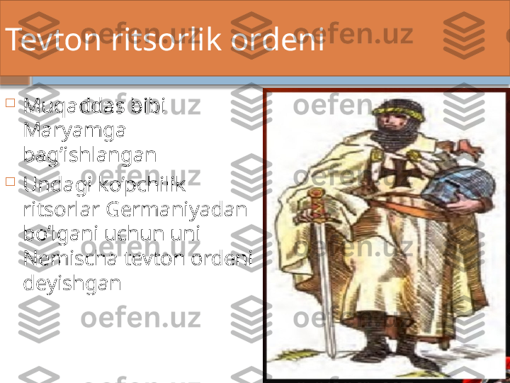 Tevton ritsorlik ordeni

Muqaddas bibi 
Maryamga 
bag’ishlangan 

Undagi ko’pchilik 
ritsorlar Germaniyadan 
bo’lgani uchun uni 
Nemischa tevton ordeni 
deyishgan    