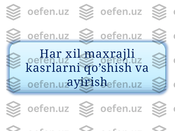 Har  x il max rajli 
kasr lar ni qo’shish va 
ayirish  