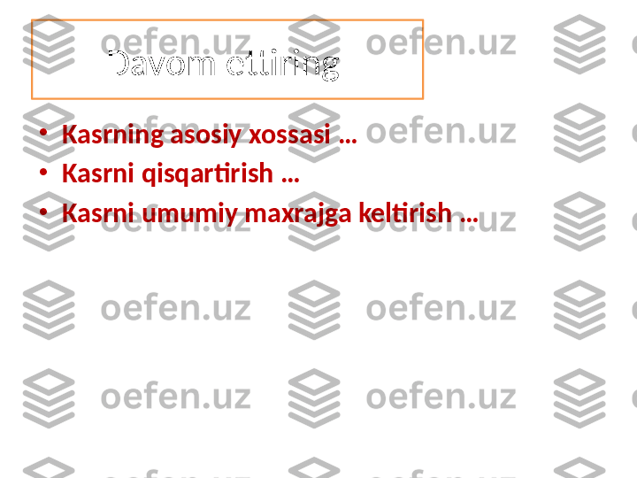 Davom ettiring 
•
Kasrning asosiy xossasi  …
•
Kasrni qisqartirish  …
•
Kasrni umumiy maxrajga keltirish  … 