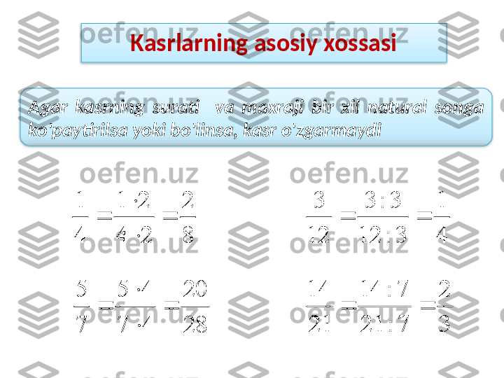 Kasrlarning asosiy xossasi
Agar  kasrning  surati    va  maxraji  bir  xil  natural  songa 
ko'paytirilsa yoki bo'linsa, kasr o'zgarmaydi8
2	
2	4	
2	1	
4
1	
	

	
	
4
1	
3	:	12	
3	:	3	
12	
3	
		
28
20	
4	7	
4	5	
7
5	
	

	
	
3
2	
7	:	21	
7	:	14	
21
14	
	   