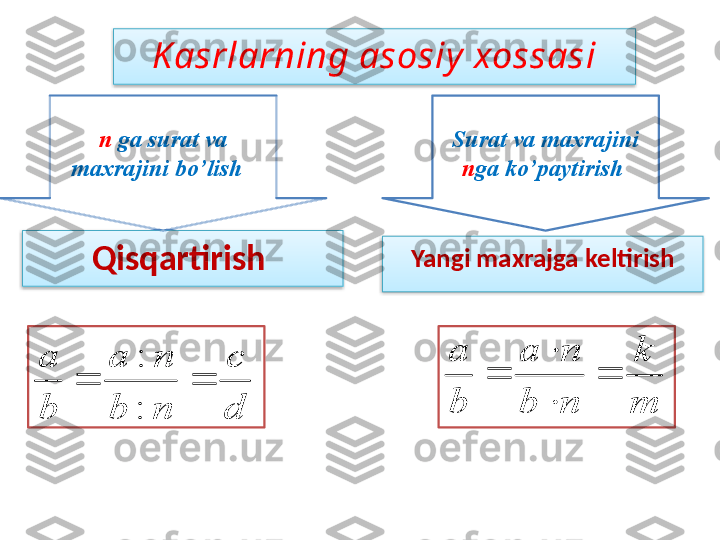 Kasrlarning asosiy  xossasi
Qisqartirish  Yangi maxrajga keltirishn  ga surat va 
maxrajini bo’lish   Surat va maxrajini 
n ga ko’paytirish d
c	
n	b	
n	a	
b
a	
		
:
:	
m
k	
n	b	
n	a	
b
a	
	

	
    