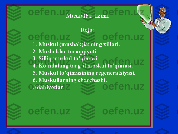 Muskullar tizimi
Reja :
1.  Muskul  ( mushak ) larning xillari .
2.  Mushaklar taraqqiyoti .
3.  Silliq muskul to ’ qimasi .
4.  Ko ’ ndalang targ ’ il muskul to ’ qimasi .
5 . Muskul to’qimasining regeneratsiyasi.
6 . Muskullarning charchashi.
Adabiyotlar . 