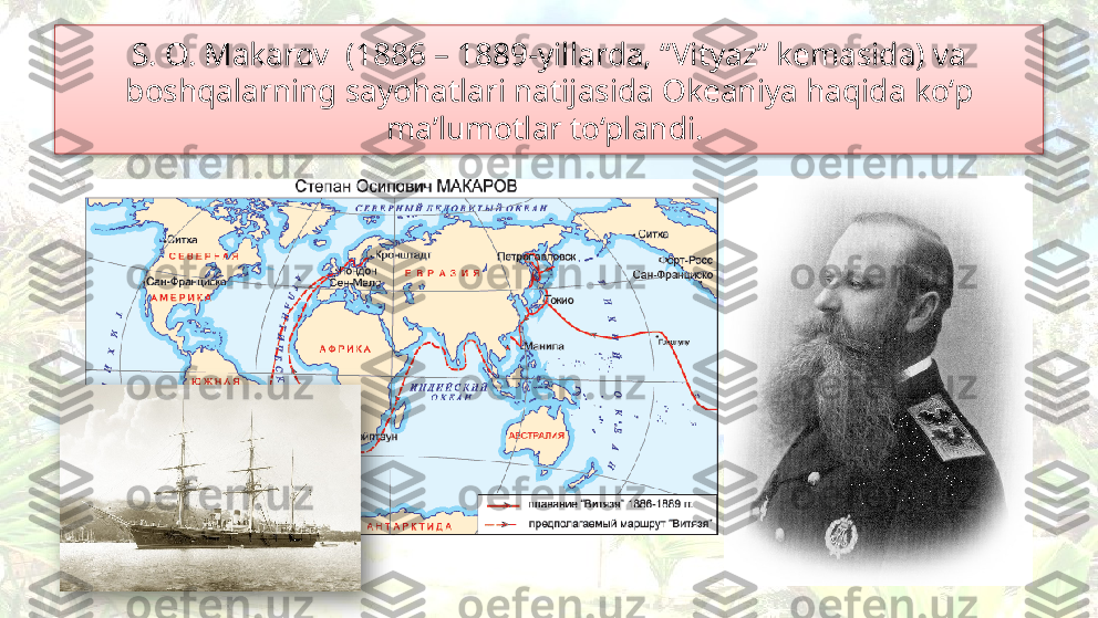 S. O. Makarov  (1886 – 1889-yillarda, “Vityaz” kemasida) va 
boshqalarning sayohatlari natijasida Okeaniya haqida ko‘p 
ma’lumotlar to‘plandi.    