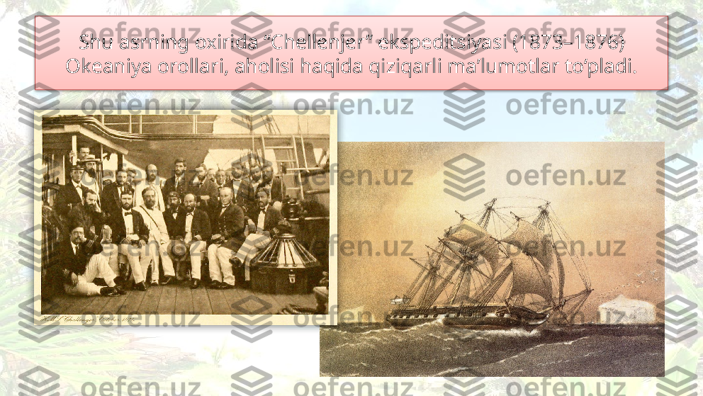 Shu asrning oxirida “Chellenjer” ekspeditsiyasi (1873–1876) 
Okeaniya orollari, aholisi haqida qiziqarli ma’lumotlar to‘pladi.   