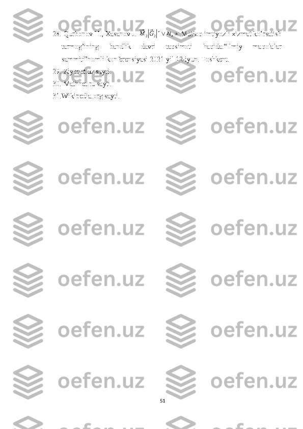 28.  Qurbonov H., Xasanov J. ⃗M	2|⃗G2|1∨	N	,∞  Mutloq imtiyozli xizmat ko’rsatish
tarmog’ining   bandlik   davri   taqsimoti   haqida.“Ilmiy   maqolalar
sammiti”nomli konferensiyasi 2021-yil 12-iyun. Toshkent.
29.  Ziyonet.uz sayti.
30.  Mathnet.ru sayti.
31. Wikipedia.org sayti.
51 