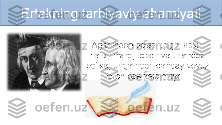 Ertakning tarbiyaviy ahamiyati
Agar inson bolasi to‘g‘ri so‘z,
  halol, mard, topqir va tirishqoq
  bo‘lsa, unga hech qanday yovuz
kuch bas kelolmaydi. 