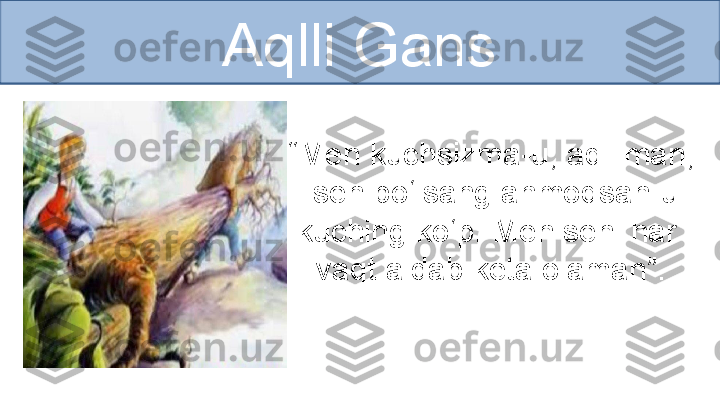 Aqlli Gans
“ Men kuchsizma-u, aqlliman,
  sen bo‘lsang ahmoqsan-u
kuching ko‘p. Men seni har 
vaqt aldab keta olaman”. 