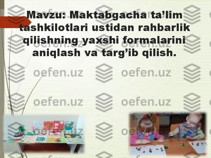 Mavzu: Maktabgacha ta’lim 
tashkilotlari ustidan rahbarlik 
qilishning yaxshi for malarini 
aniqlash va targ’ib qilish.              