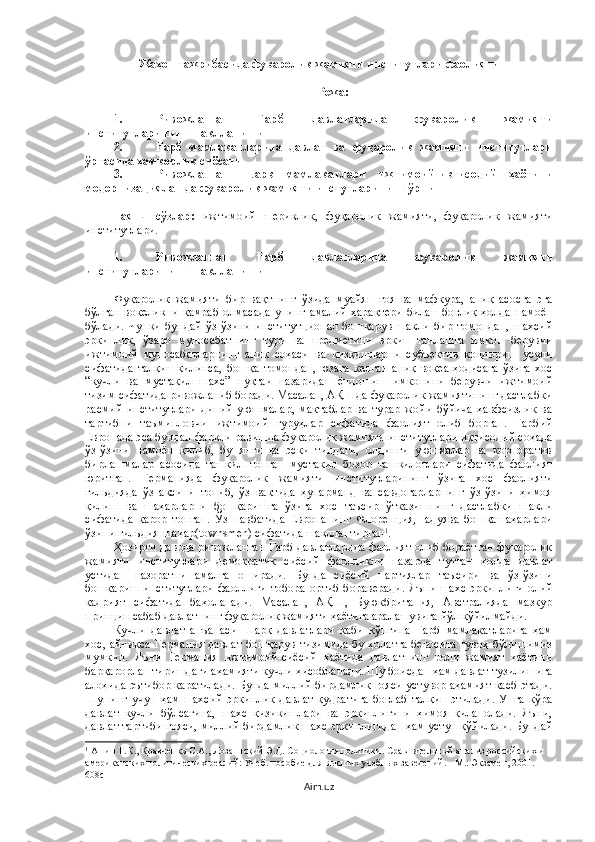 Жаҳон тажрибасида фуқаролик жамияти институтлари фаолияти
Режа:
1. Ривожланган   Ғарб   давлатларида   фуқаролик   жамияти
институтларининг шаклланиши
2. Ғарб   мамлакатларида   давлат   ва   фуқаролик   жамияти   институтлари
ўртасида ҳамкорлик сиёсати 
3. Ривожланган   Шарқ   мамлакатлари   ижтимоий-иқтисодий   ҳаётини
модернизациялашда фуқаролик жамияти инстутларининг ўрни 
Таянч   сўзлар:   ижтимоий   шериклик,   фуқаролик   жамияти,   фуқаролик   жамияти
институтлари.
1. Ривожланган   Ғарб   давлатларида   фуқаролик   жамияти
институтларининг шаклланиши
Фуқаролик   жамияти   бир   вақтнинг   ўзида   муайян   ғоя   ва   мафкура,   аниқ   асосга   эга
бўлган   воқеликни   қамраб   олмасада   унинг   амалий   характери   билан   боғлиқ   ҳолда   намоён
бўлади.   Чунки   бундай   ўз-ўзини   институтционал   бошқарув   шакли   бир   томондан,   шахсий
эркинлик,   ўзаро   муносабатнинг   тури   ва   предметини   эркин   танлашга   имкон   берувчи
ижтимоий   муносабатларнинг   аниқ   соҳаси   ва   қизқишларни   субъектив   қондириш   усули
сифатида   талқин   қилинса,   бошқа   томондан,   юзага   келган   аниқ   воқеа-ҳодисага   ўзига   хос
“кучли   ва   мустақил   шахс”   нуқтаи   назаридан   ёндошиш   имконини   берувчи   ижтимоий
тизим сифатида ривожланиб боради. Масалан, АҚШда фуқаролик жамиятининг дастлабки
расмий   институтлари   диний   уюшмалар,   мактаблар   ва   турар   жойи   бўйича   ҳавфсизлик   ва
тартибни   таъминловчи   ижтимоий   гуруҳлар   сифатида   фаолият   олиб   борган.   Ғарбий
Европада эса бундан фарқли равишда фуқаролик жамияти институтлари иқтисодий соҳада
ўз-ўзини   намоён   қилиб,   бу   янги   ва   эски   типдаги,   олдинги   уюшмалар   ва   корпоратив
бирлашмалар   асосида   ташкил   топган   мустақил   бозор   ташкилотлари   сифатида   фаолият
юритган.   Германияда   фуқаролик   жамияти   институтларининг   ўзига   хос   фаолияти
гильдияда   ўз   аксини   топиб,   ўз   вақтида   ҳунарманд   ва   савдогарларнинг   ўз-ўзини   ҳимоя
қилиш   ва   шаҳарларни   бошқаришга   ўзига   хос   таъсир   ўтказишнинг   дастлабки   шакли
сифатида   қарор   топган.   Ўз   навбатида   Европанинг   Флоренция,Падуява   бошқашаҳарлари
ўзини гильдия-шаҳар(townsmen) сифатида шакллантирган 1
. 
Ҳозирги даврда ривожланган Ғарб давлатларида фаолият олиб бораётган фуқаролик
жамияти   институтлари   демократик   сиёсий   фаолликни   назарда   тутган   ҳолда   давлат
устидан   назоратни   амалга   оширади.   Бунда   сиёсий   партиялар   таъсири   ва   ўз-ўзини
бошқариш  институтлари  фаоллиги   тобора ортиб бораверади .   Яъни шахс   эркинли ги   олий
қадрият   сифатида   баҳоланади.   Масалан,   АҚШ,   Буюкбритания,   Австралияда   мазкур
принцип сабаб давлатнинг фуқаролик жамияти ҳаётига аралашувига йўл қўйилмайди. 
Кучли   давлат   анъанаси   Шарқ   давлатлари   каби   кўпгина   Ғарб   мамлакатларига   ҳам
хос, айниқса Германия давлат бошқарув  тизимида бу ҳолатга бевосита гувоҳ бўлишимиз
мумкин.   Яъни   Германия   ижтимоий-сиёсий   ҳаётида   давлатнинг   роли   жамият   ҳаётини
барқарорлаштиришдаги аҳамияти кучли ҳисобланади. Шу боисдан ҳам давлат тузилишига
алоҳида эътибор қаратилади. Бунда миллий бирдамлик ғояси устувор аҳамият касб этади.
Шунинг   учун   ҳам   шахсий   эркинлик   давлат   қудратига   боғлаб   талқин   этилади.   Унга   кўра
давлат   кучли   бўлсагина,   шахс   қизиқишлари   ва   эркинлигини   ҳимоя   қила   олади.   Яъни,
давлат тартиби ғояси, миллий бирдамлик шахс эркинлигидан ҳам устун қўйилади. Бундай
1
 Ашин Г.К., Кравченко С.А., Лозаннский Э.Д. Социология политики. Сравнительный анализ российских и 
американских политических реалий: Учеб. пособие для высших учебных заведений. - М.: Экзамен, 2001. - 
608с
Aim.uz 