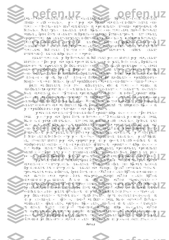 амалий механизмлардан фойдаланган ҳолда амалга ошириш бўйича аниқ чора тадбирлар
режаси   ишлаб   чиқилади.   Шунинг   учун   ҳам   бундай   ҳамкорлик   сиёсати   одатда   икки
томоннинг   биргаликдаги   саъй-ҳаракатлари   ва   музокаралари   натижаси   мустаҳкамланиб
борилади.   Улар   турли   шаклларда   намоён   бўлади:   икки   томонлама   расмий   битимлар
масалан, Буюк Британия давлати ва фуқаролик жамияти ўртасида тузилган шартномалар,
ҳукумат томонидан давлат дастурлари сифатида қабул қилинадиган «дефакто» битимлари
(Хорватия   ҳамкорлик   дастури)   ёки   Парламент   (Эстония   фуқаролик   жамиятини
ривожлантириш   концепцияси)   ёхуд   томонларнинг   мажбуриятлари   ифода   этилган   бир
томонлама   баёнотлар   (Венгриянинг   фуқаролик   жамиятига   нисбатан   давлат
стратегияси)   шаклида қабул қилиниши мумкин. 
Давлат   томонидан   ушбу   битимлар   ва   баёнотлар   учинчи   сектор   учун   ҳам,   давлат
секторининг   ўзи   учун   ҳам   жуда   муҳим   саналади.   Чунки   улар,   биринчидан,   фуқаролик
жамияти   ташкилотларига   ўз   фаолиятларининг   жиддий   қўллаб-қувватланишини,   демак
жамият   манфаатлари   йўлида   фаолият   соҳаларини   кенгайтириш   имконини   берса,
иккинчидан,   давлат   ўз   сиёсатига   фуқаролик   жамияти   билан   мулоқот   қилиш   ва
шерикликни   қўшиб,   бундай   шериклик   ёрдамида   ўз   вазифаларини   муваффақиятли
бажаришига имкон беради. Бундай муваффақиятли ҳамкорлик сиёсатининг асосий омили
–   ўзаро   манфаатларга   риоя   этиш   кафолатлари,   «бошқа   томоннинг   мақсад   ва
вазифаларига» ҳурмат ва ишончга  асосланади. Бироқ давлатнинг нодавлат ташкилотлари
билан   ҳамкорлик   қилиш   тўғрисида   музокаралар   олиб   бориш   ва   сиёсий   ҳужжат   қабул
қилишида   машкур   ташкилотларнинг   ташаббускор   бўлиши   табиий   ва   эҳтимоллик
даражаси ҳам юқори ҳисобланади, лекин Хорватия ва Венгрия мисоллари ушбу масалада
давлат   ҳокимияти   ҳам   манфаатдор   бўлиб,   ўзи   мазкур   жараён   ташаббускори   бўлиши   ва
уни муваффақиятли якунига етказиши ҳам кўзда тутилган. 
Шу  маънода   ҳамкорлик   тўғрисида  сиёсий   ҳужжат  қабул  қилинишининг   ўзи   етарли
эмас.   Шунинг   учун   ҳам   Буюк   Британия   битимининг   15-моддасида   уни   «якунлаш   эмас,
балки   илк   нуқта»   деб   атал ади .   Шартнома   эса   «жараён»   деб   номлан ади .   Бу   билан   агар
келишилган   матн   қабул   қилишга   муваффақ   бўлинмаса   ҳам   музокаралар   жараёнидан   ҳар
икки   томон   ютиши га   алоҳида   эътибор   қаратилади .   Бундай   соғлом   муносабатлар   тез-тез
ўтказиладиган  учрашувлар,  конструктив  мунозаралар,  фаол ҳамкорлик,  шунингдек  ўзаро
ён босишлар ва бир-бирини тушунишга интилишлар   асосида   шаклланади. Шундай бўлса-
да,   нотижорат   сектор   учун   ҳам,   ҳукумат   учун   қонун   кучига   эга   деб   ҳисобланган   ва
мажбуриятлар   ижросининг   аниқ   муддатлари   кўрсатилган   ҳужжатнинг   қабул   қилиниши
энг   мақбул   вариант   бўларди.   Бироқ   ҳатто   учрашувлар,   муҳокамалар,   музокаралар
жараёнининг   ўзи   –   агар   унинг   натижасида   давлат   тузилмалари   билан   ўзаро   англашувни
яхшилаш  асосида  бўлса ҳам – улардан кутилганидан кўпроқ манфаат келиши  ҳам  мумкин.
Шу ўринда таъкидлаш керакки, Буюк Британияда муайян тоифага тааллуқли бўлган
ҳамкорликнинг  институционал   шаклларидан   ташқари  таснифлаш   осон  бўлмаган  алоҳида
функцияларга   эга   институционал   шакллар   ҳам   мавжуд.   Бундай   ихтисослаштирилган
тузилмаларга мисол сифатида, Буюк Британиянинг Хайрия ишлари бўйича комиссиясини
ҳам   келтиришимиз   мумкин.   Бизга   маълумки,   мазкур   хайрия   ишлари   бўйича
комиссия   қонун   асосида   Англия   ва   Уэльсдаги   хайрия   ташкилотларининг
мувофиқлаштирувчи   ва   рўйхатга   олувчи   органи   сифатида   таъсис   этилган.   Ўз   набатида
бундай   хайрия   ташкилотлари   Буюк   Британия   ижтимоий   ҳаётининг   ажралмас   қисми
ҳисобланади.   Лекин уларга қўйиладиган қонуний талабларга риоя этилишини таъминлаш
учун   фаолиятларини   тартибга   солиш   талаб   этилади.   Бу   ташкилотлар   сидқидилдан   ва
қонун   доирасида   иш   кўриши,   шахсий   манфаатни   эмас,   балки   ижтимоий   фойдали
мақсадларни   кўзлашлари,   мустақил   бўлишлари,   васийлик   кенгашларининг   аъзолари
ташқаридан   бирор   ноқонуний   таъсирсиз   қарорлар   қабул   қилишлари,   хайрия
ташкилотларининг ўзлари томонидан бошқарувдаги ҳамма жиддий ҳолатлар ёки қасддан
қилинадиган   ҳуқуқбузарликларга   нисбатан   тегишли   чоралар   кўрилиши   талаб   этилади.
Комиссия   ўз   фаолиятини   хайрия   ишлари   тўғрисидаги   қонунчилик   ижро   этилишини
Aim.uz 