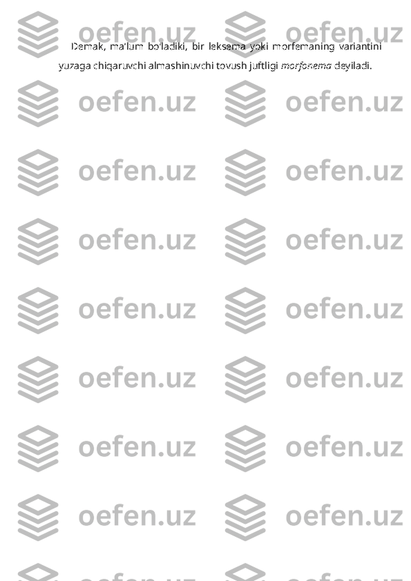 Demak,   ma’lum   bo‘ladiki,   bir   leksema   yoki   morfemaning   variantini
yuzaga chiqaruvchi almashinuvchi tovush juftligi  morfonema  deyiladi.   