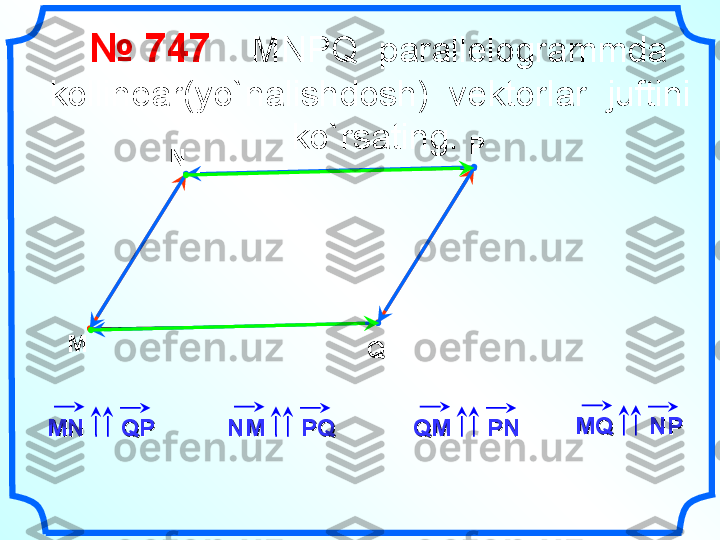     №  74 7      MNPQ  parallelogrammda  
kollinear(yo`nalishdosh)  vektorlar  juftini  
ko`rsating.
M N P
Q
MNMN
QPQP
NMNM
PQPQ
QMQM
PNPN MQMQ
NPNP 