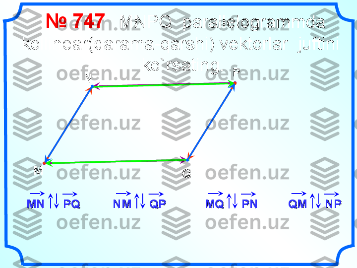     №  74 7       MNPQ  parallelogrammda  
kollinear(qarama-qarshi) vektorlar  juftini  
ko`rsating.
M N P
Q
MNMN
PQPQ
NMNM
QPQP
MQMQ
PNPN
QMQM
NPNP 
