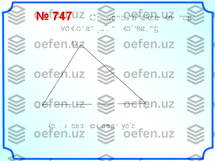     №  74 7       FGH  uchburchakda  kollinear 
vektorlar  juftini  ko`rsating.
F G
H
Коллинеар    вектор lar    yo`q. 