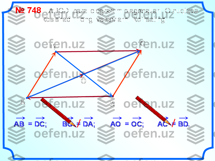     №  74 8      A В CD    parallelogramm diagonallari   О  nuqtada  
kesishadi .  Te ng  vektorlarni  ko`rsating.
А В С
D
AA
ВВ
  = DC  = DC
;;
ВСВС
  = D  = D
А;А;
AA
ОО
  =   = 
ОО
CC
;;О
AA
СС
  =   = 
ВВ
DD
.. 