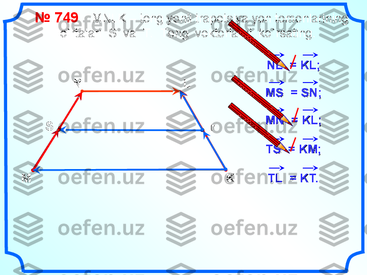     №  749      MNLK – teng yonli trapetsiya yon tomonlarining  
o`rtalari  S  va  T.   Te ng  vektorlarni  ko`rsating.
M N L
K NL  = KLNL  = KL
;;
MS  = SNMS  = SN
;;
MN  = KLMN  = KL
;;
TS  = KM;TS  = KM;S
T
TL  = KT.TL  = KT. 