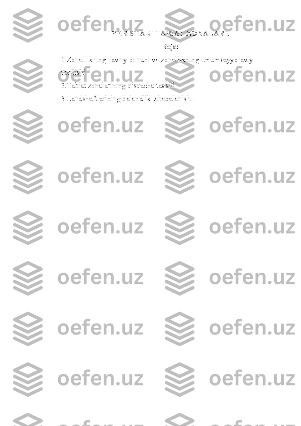 Y ER SHARI TABIAT ZONALARI.
Reja:
1.Zonallikning davriy qonuni va zonallikning umumsayyoraviy 
tuzilishi
2.Tabiat zonalarining qisqacha tavsifi 
3.Landshaftlarining balandlik tabaqalanishi. 
