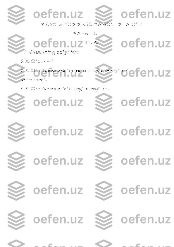 MAVZU: KOMMERSIYA BO’LIMI AIO’ni
YARATISH
REJA:
  1  Masalaning qo’yilishi
2 AIO‘ turlari 
3 AIO‘ni ishlab chiqish metodologik tamoyillari 
vamaqsadi. 
4 AIO‘ni ishlab chiqishdagi tamoyillar. 