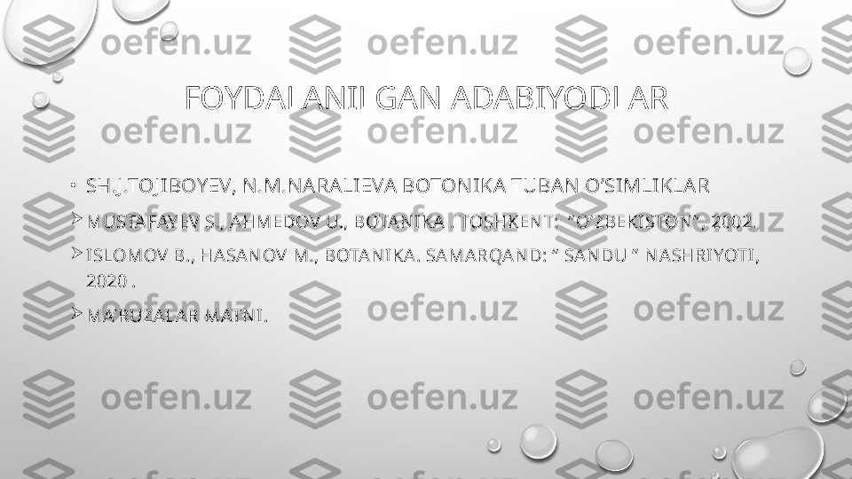 FOYDALANILGAN ADABIYODLAR
•
SH.J .TOJ IBOY EV, N .M.N ARALIEVA BOTON IKA  TUBAN  O’SIMLIKLAR

MUSTAFAY EV  S., AHMEDOV  U., BOTAN IKA . TOSHKEN T:  “ O’ZBEKISTON ” , 2002.

ISLOMOV  B., HASAN OV  M., BOTAN IKA. SAMARQAN D: “  SAN DU ”  N ASHRIYOTI,  
2020 .

MA’RUZALAR MATN I. 