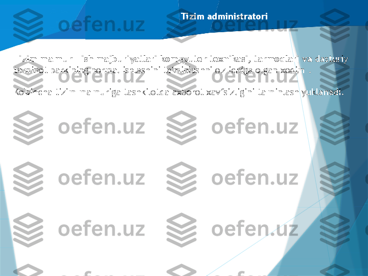 Tizim administratori
Tizim ma'mur - ish majburiyatlari kompyuter texnikasi, tarmoqlari va  dasturiy 
ta'minot parkining normal ishlashini ta'minlashni o'z ichiga olgan xodim .
Ko'pincha tizim ma'muriga tashkilotda axborot xavfsizligini ta'minlash yuklanadi.                   