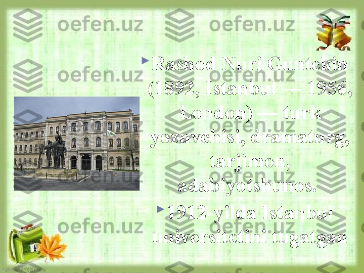 
Rashod Nuri Guntekin 
(1892, Istanbul — 1956, 
London) — turk 
yozuvchisi, dramaturg, 
tarjimon, 
adabiyotshunos. 

1912-yilda Istanbul 
universitetini tugatgan  