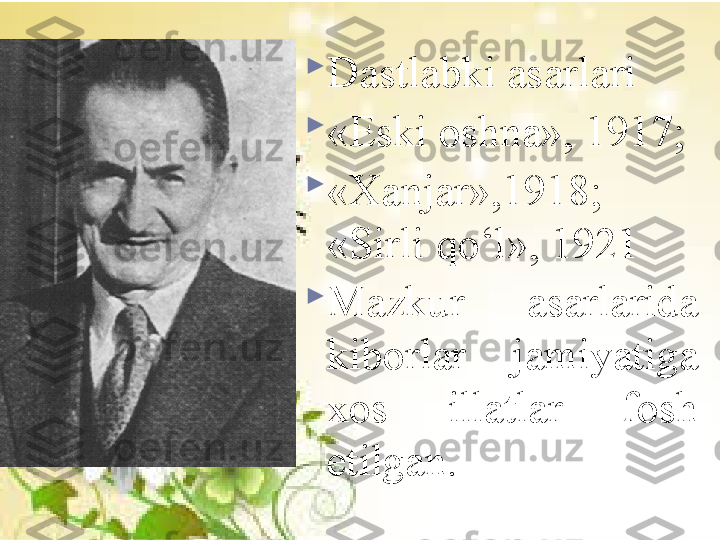 
Dastlabki asarlari 

«Eski oshna», 1917; 

«Xanjar»,1918; 
«Sirli qo‘l», 1921

Mazkur  asarlarida 
kiborlar  jamiyatiga 
xos  illatlar  fosh 
etilgan.   