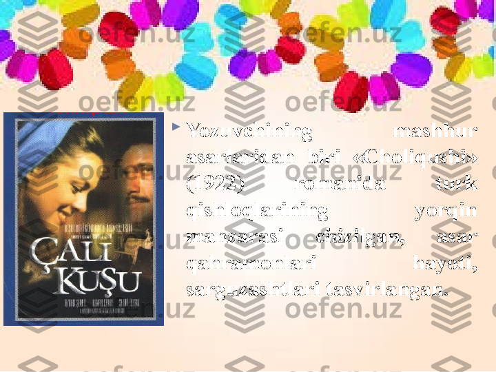 
Yozuvchining  mashhur 
asarlaridan  biri  «Choliqushi» 
(1922)  romanida  turk 
qishloqlarining  yorqin 
manzarasi  chizilgan,  asar 
qahramonlari  hayoti, 
sarguzashtlari tasvirlangan.  