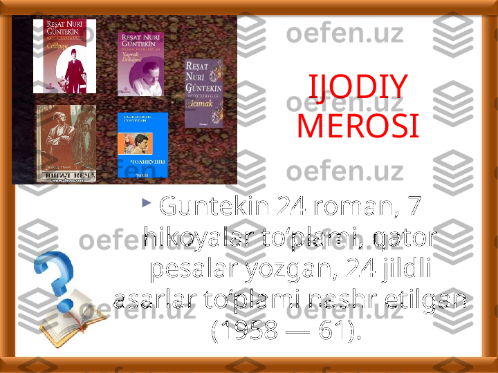 
Guntekin 24 roman, 7 
hikoyalar to‘plami, qator 
pesalar yozgan, 24 jildli 
asarlar to‘plami nashr etilgan 
(1958 — 61).  IJODIY 
MEROSI  