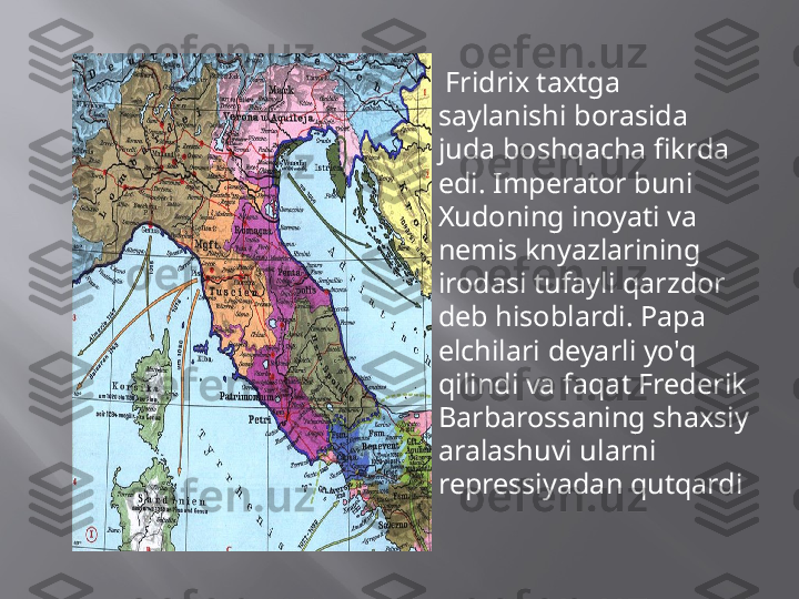 
  Fridrix taxtga 
saylanishi borasida 
juda boshqacha fikrda 
edi. Imperator buni 
Xudoning inoyati va 
nemis knyazlarining 
irodasi tufayli qarzdor 
deb hisoblardi. Papa 
elchilari deyarli yo'q 
qilindi va faqat Frederik 
Barbarossaning shaxsiy 
aralashuvi ularni 
repressiyadan qutqardi 