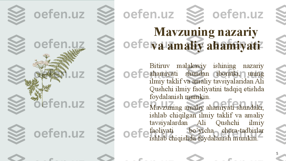 Mavzuning nazariy 
va amaliy ahamiyati
Bitiruv  malakaviy  ishining  nazariy 
ahamiyati  shundan  iboratki,  uning 
ilmiy taklif va amaliy tavsiyalaridan Ali 
Qushchi ilmiy faoliyatini tadqiq etishda 
foydalanish mumkin.
Mavzuning  amaliy  ahamiyati  shundaki, 
ishlab  chiqilgan  ilmiy  taklif  va  amaliy 
tavsiyalardan  Ali  Qushchi  ilmiy 
faoliyati    bo’yicha  chora-tadbirlar 
ishlab chiqishda foydalanish mumkin.
5 