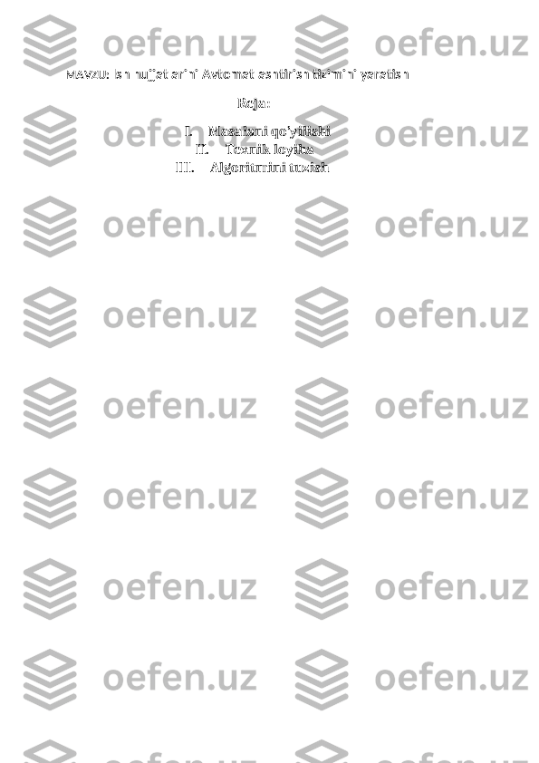 MAVZU:   Ish hujjatlarini Avtomatlashtirish tizimini yaratish
Reja:
I. Masalani qo’yilishi
II. Texnik loyiha 
III. Algoritmini tuzish 