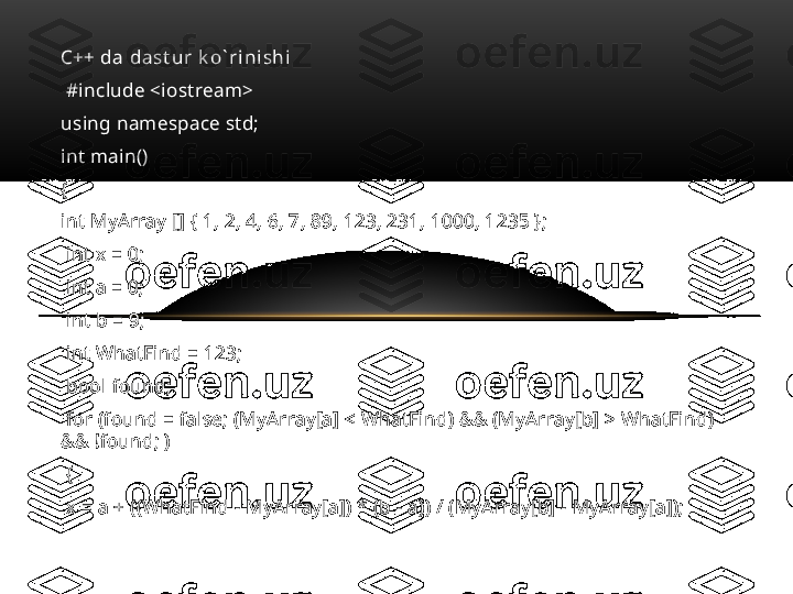 C++ da  da st u r  k o` r i n i sh i
  #include <iostream>
using namespace std;
int main()
{
int MyArray [] { 1, 2, 4, 6, 7, 89, 123, 231, 1000, 1235 };
  int x = 0; 
  int a = 0; 
  int b = 9; 
  int WhatFind = 123;
  bool found; 
  for (found = false; (MyArray[a] < WhatFind) && (MyArray[b] > WhatFind) 
&& !found; )
  {
  x = a + ((WhatFind - MyArray[a]) * (b - a)) / (MyArray[b] - MyArray[a]); 