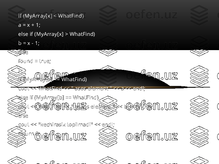   if (MyArray[x] < WhatFind)
  a = x + 1;
  else if (MyArray[x] > WhatFind)
  b = x - 1;
  else
  found = true;
  }
  if (MyArray[a] == WhatFind)
  cout << WhatFind << " asos element " << a << endl;
  else if (MyArray[b] == WhatFind)
  cout << WhatFind << " asaos element " << b << endl;
  else
  cout << "kechirasiz topilmadi" << endl;
  return 0;
} 