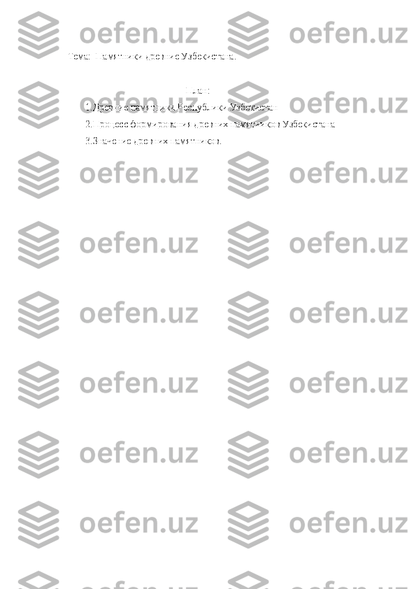        Тема:  Памятники древние Узбекистана.
    План:
    1.Древние памятники Республики Узбекистан
    2.Процесс формирования древних памятников Узбекистана
    3.Значение древних памятников. 