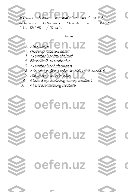   
Mavzu:   Massa   almashinish   qurilmalari   –
absorber,   adsorber,   kalonali   qurilmalarni
hisoblash va loyihalash .
Reja:
1. Absorbsiya
2. Umumiy tushunchalar
3. Absorberlarning sinflari 
4. Nasadkali  absorberlar 
5. Absorberlarni xisoblash
6. Adsorbsiya jarayonini tashkil etish usullari
7. Ekstraksiyalash haqida
8. Ekstraksiyalashning asosiy usullari
9. Ekstraktorlarning tuzilishi 