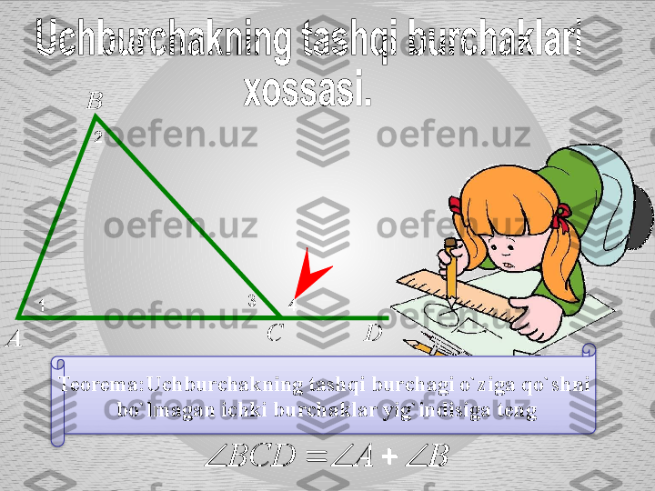 А В
С
Teorema:Uchburchakning tashqi burchagi o`ziga qo`shni 
bo`lmagan ichki burchaklar yig`indisiga tengB	A	BCD					 D1 2
3
4	B	A	BCD					  