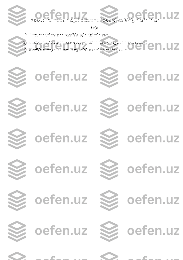 Mavzu: Internetda mavjud  electron to'lovlarni xavfsizligini ta'minlash
Raja:
1) Electron to'lovlarni xavfsizligini ta'minlash.
2) Electron to'lovlarni xavfsizligini ta'minlashning optimal usullari.
3) Xavfsiz onlayn to'lovni qayta ishlashning uchta ustuni 