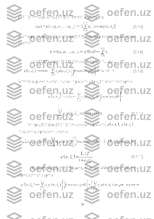 (2.2.10) formulaga ko‘ra, (2.3.2) differensial tenglamaning
                  (2.3.7)
koeffitsiyentini va (2.2.11) tenglikdan (2.3.3) chegaraviy shartlarning birinchisini 
topamiz:
.                          (2.3.8)
Endi (2.3.6) tasvirni (2.3.5) formuladan foydalanib, ushbu 
                      (2.3.9)
ko‘rinishda yozish mumkin. Bundan foydalanib 
  hosilani hisoblaymiz:
  (2.3.10)
Nihoyat, (2.3.9) va (2.3.10) formulalardan foydalanib,  ,   
ifodalarning qiymatlarini topamiz:
.                                          (2.3.11)
Xuddi shuningdek, (3.3.10) tasvirda   deb    noma’lumlarning 
qiymatlarini aniqlaymiz:
28 