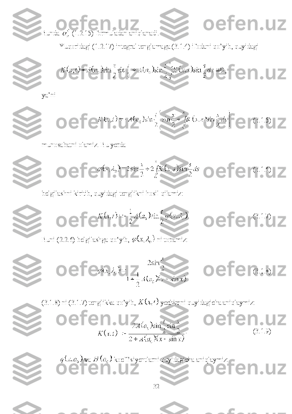 Bunda   (1.2.15) formuladan aniqlanadi.
Yuqoridagi (1.2.17) integral tenglamaga (3.1.4) ifodani qo’yib, quyidagi
,
ya’ni 
(3.1.5)
munosabatni olamiz. Bu yerda
(3.1.6)
belgilashni kiritib, quyidagi tenglikni hosil qilamiz:
. (3.1.7)
Buni (2.2.6) belgilashga qo‘yib,   ni topamiz:
. (3.1.8)
(3.1.8) ni (3.1.7) tenglikka qo’yib,   yechimni quyidagicha aniqlaymiz:
. (3.1.9)
  va   koeffisiyentlarni quyidagicha aniqlaymiz:
32 